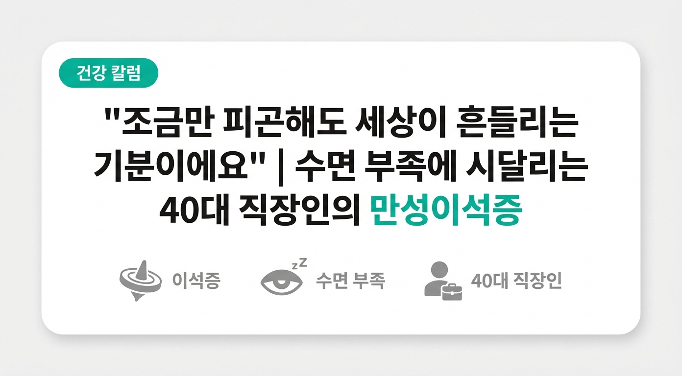 "조금만 피곤해도 세상이 흔들리는 기분이에요" | 수면 부족에 시달리는 40대 직장인의 만성이석증